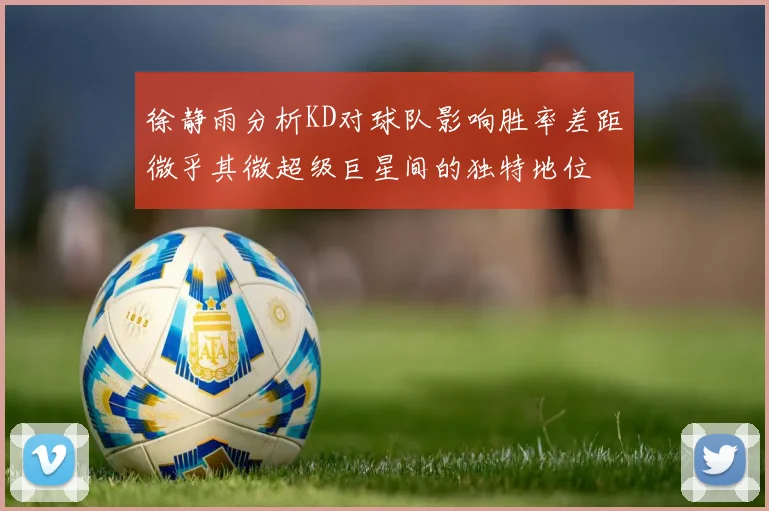 徐静雨分析KD对球队影响胜率差距微乎其微超级巨星间的独特地位