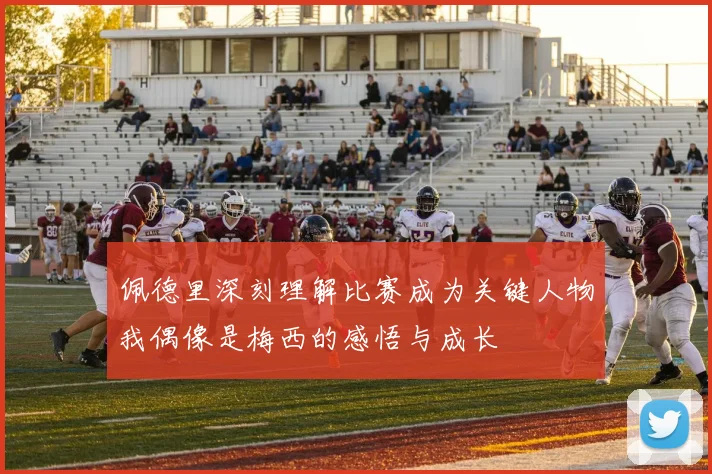 佩德里深刻理解比赛成为关键人物我偶像是梅西的感悟与成长