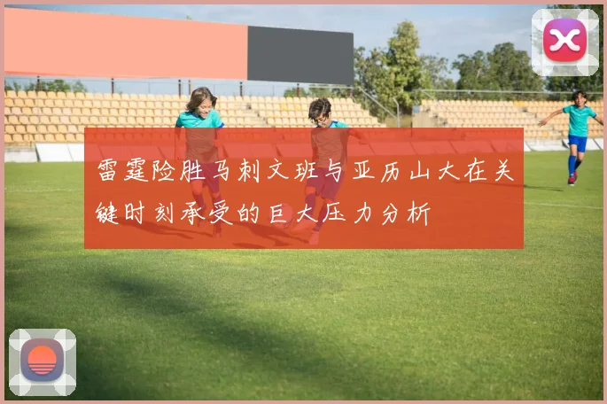 雷霆险胜马刺文班与亚历山大在关键时刻承受的巨大压力分析