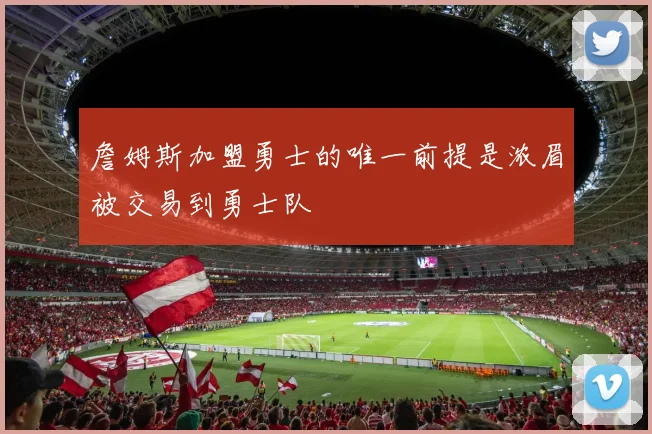 詹姆斯加盟勇士的唯一前提是浓眉被交易到勇士队