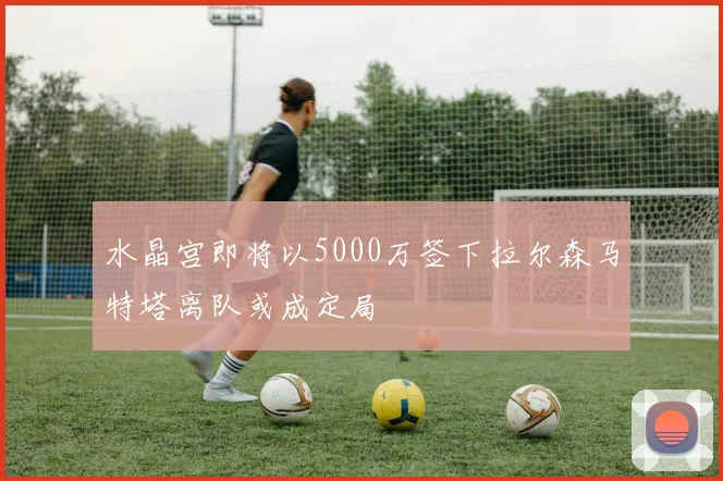 水晶宫即将以5000万签下拉尔森马特塔离队或成定局
