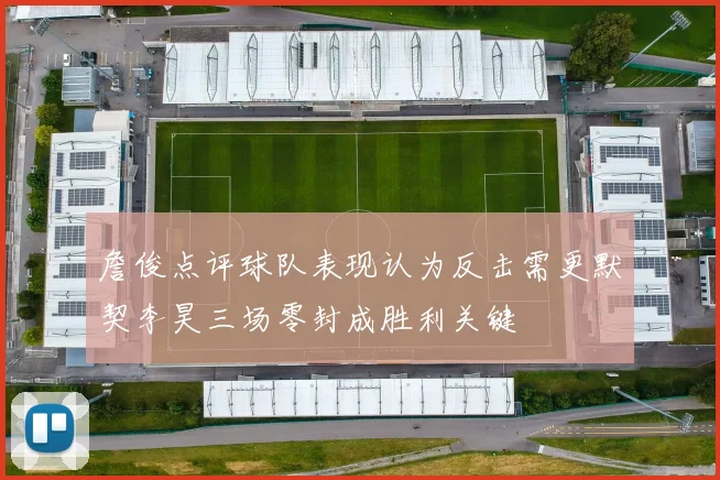 詹俊点评球队表现认为反击需更默契李昊三场零封成胜利关键