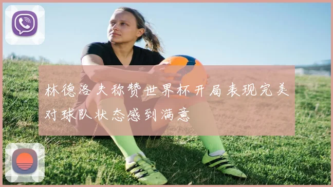 林德洛夫称赞世界杯开局表现完美对球队状态感到满意