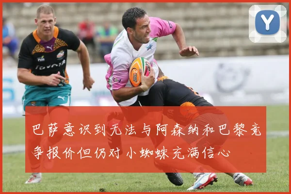 巴萨意识到无法与阿森纳和巴黎竞争报价但仍对小蜘蛛充满信心