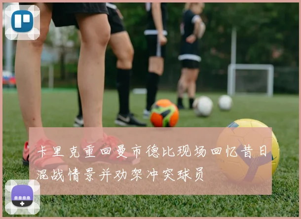 卡里克重回曼市德比现场回忆昔日混战情景并劝架冲突球员