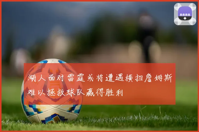 湖人面对雷霆或将遭遇横扫詹姆斯难以拯救球队赢得胜利