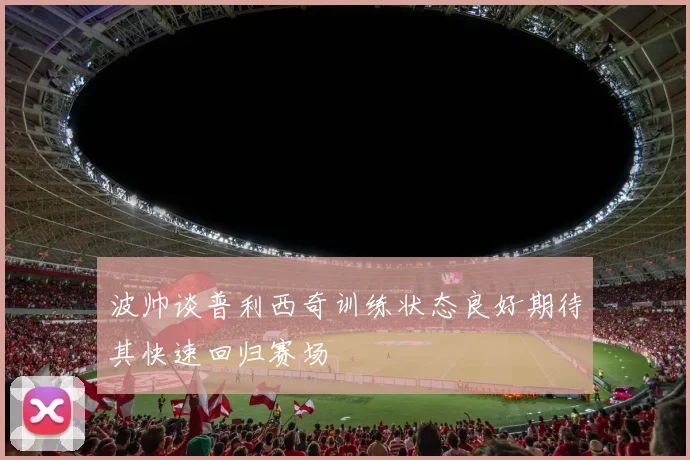 波帅谈普利西奇训练状态良好期待其快速回归赛场