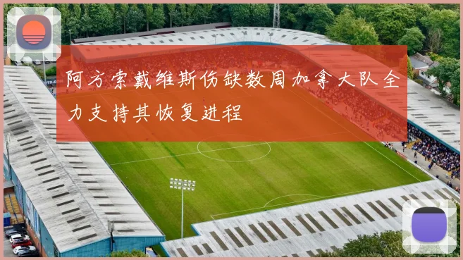 阿方索戴维斯伤缺数周加拿大队全力支持其恢复进程