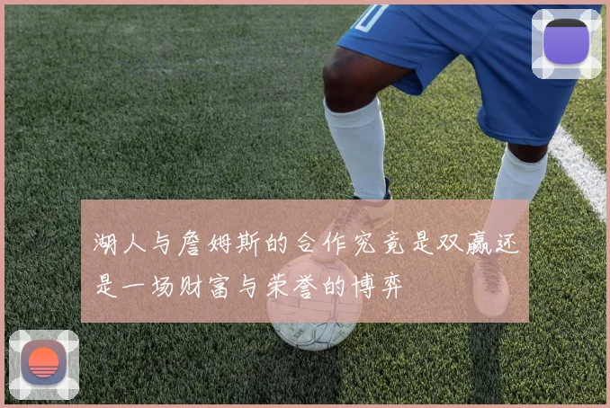 湖人与詹姆斯的合作究竟是双赢还是一场财富与荣誉的博弈