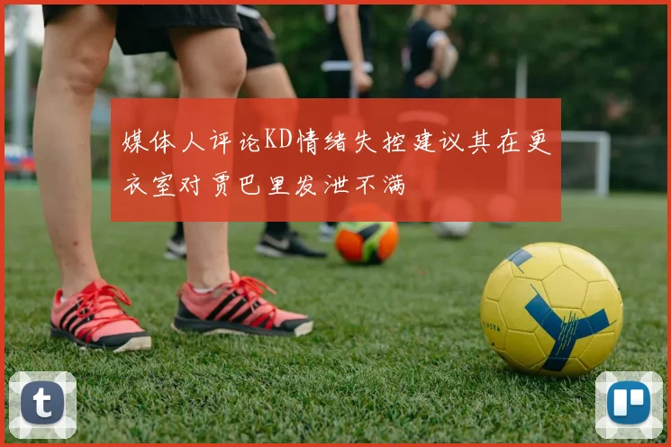 媒体人评论KD情绪失控建议其在更衣室对贾巴里发泄不满