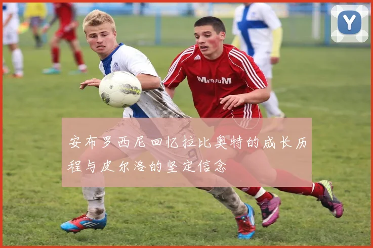 安布罗西尼回忆拉比奥特的成长历程与皮尔洛的坚定信念