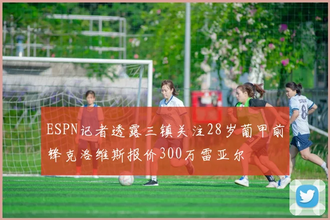 ESPN记者透露三镇关注28岁葡甲前锋克洛维斯报价300万雷亚尔
