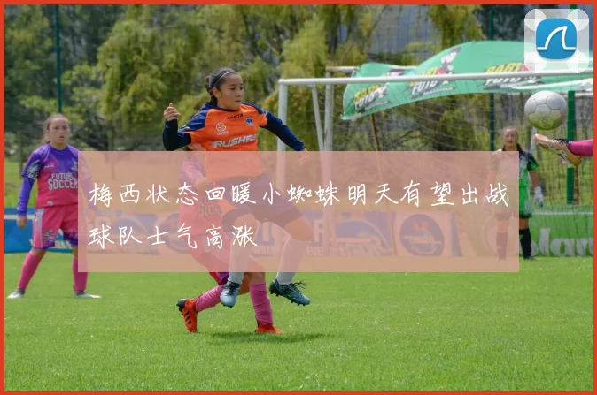梅西状态回暖小蜘蛛明天有望出战球队士气高涨
