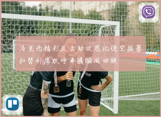 马克西精彩反击助攻恩比德空接暴扣替补席欢呼沸腾瞬间回顾