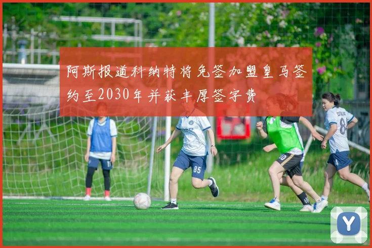 阿斯报道科纳特将免签加盟皇马签约至2030年并获丰厚签字费