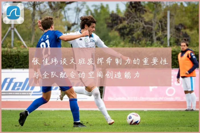 张佳玮谈文班发挥牵制力的重要性与全队配合的空间创造能力