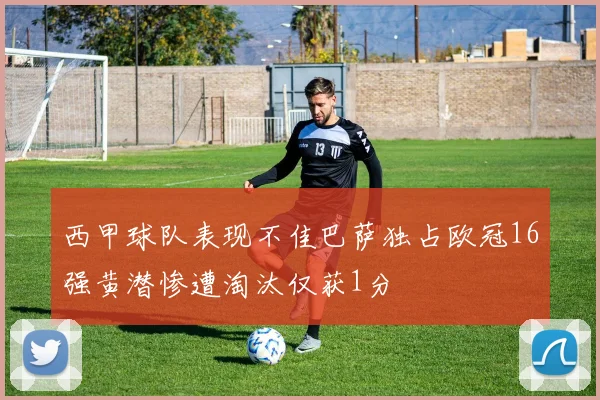 西甲球队表现不佳巴萨独占欧冠16强黄潜惨遭淘汰仅获1分