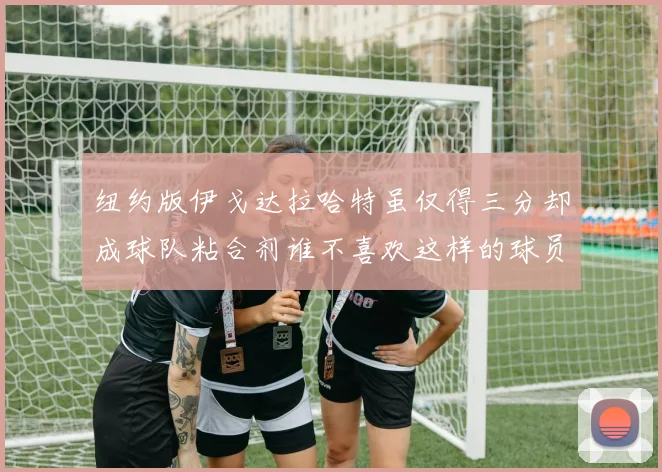 纽约版伊戈达拉哈特虽仅得三分却成球队粘合剂谁不喜欢这样的球员