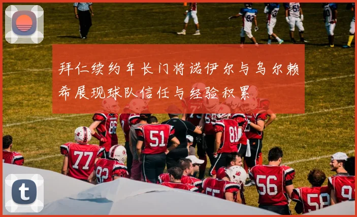 拜仁续约年长门将诺伊尔与乌尔赖希展现球队信任与经验积累