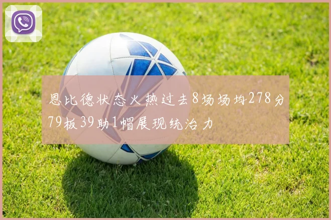 恩比德状态火热过去8场场均278分79板39助1帽展现统治力