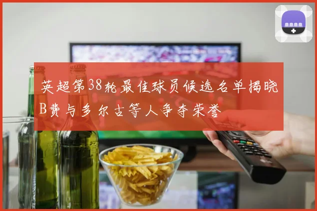 英超第38轮最佳球员候选名单揭晓B费与多尔古等人争夺荣誉