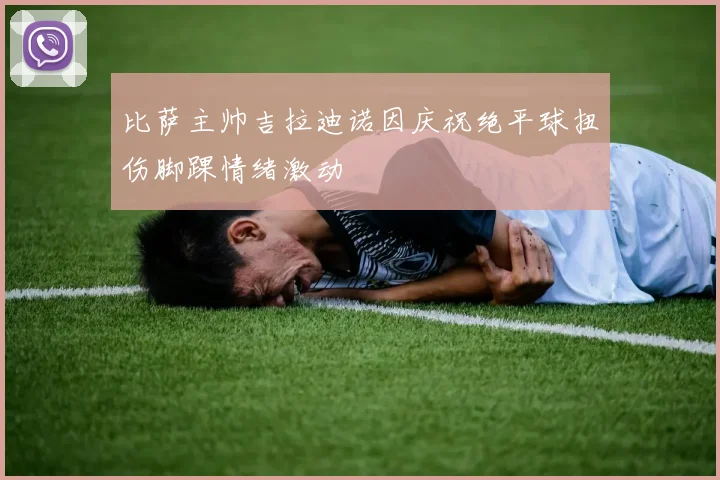 比萨主帅吉拉迪诺因庆祝绝平球扭伤脚踝情绪激动