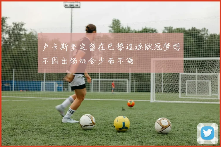 卢卡斯坚定留在巴黎追逐欧冠梦想不因出场机会少而不满