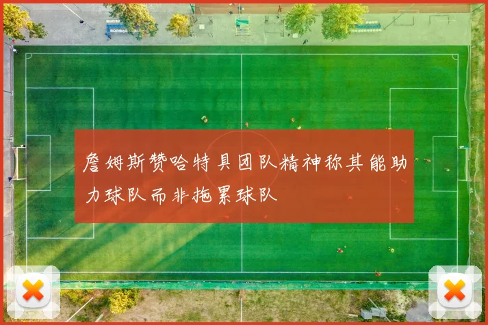 詹姆斯赞哈特具团队精神称其能助力球队而非拖累球队