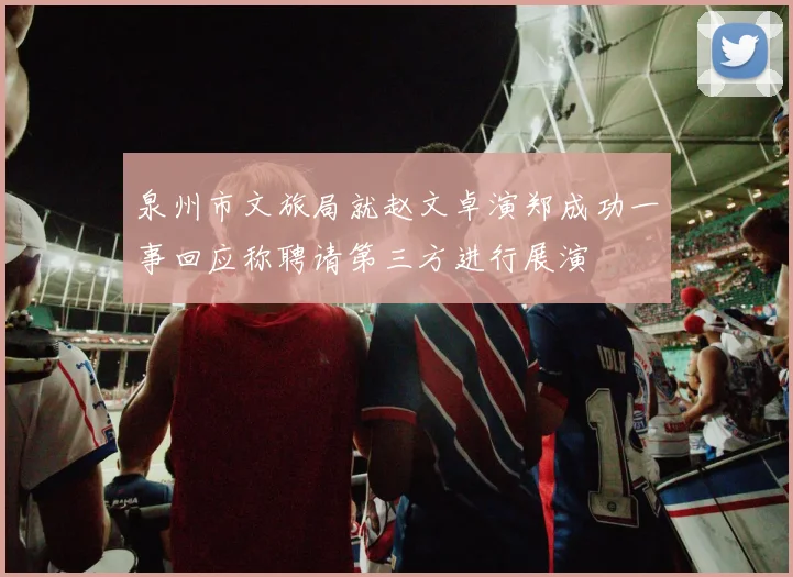 泉州市文旅局就赵文卓演郑成功一事回应称聘请第三方进行展演