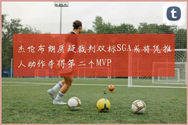 杰伦布朗质疑裁判双标SGA或将凭推人动作夺得第二个MVP