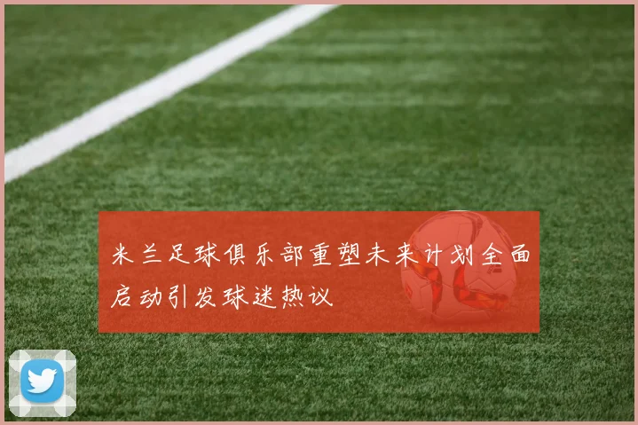 米兰足球俱乐部重塑未来计划全面启动引发球迷热议