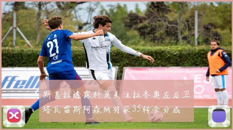 斯基拉透露科莫关注拉齐奥左后卫塔瓦雷斯阿森纳将获35转会分成
