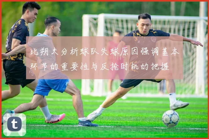 比朔夫分析球队失球原因强调基本环节的重要性与反抢时机的把握