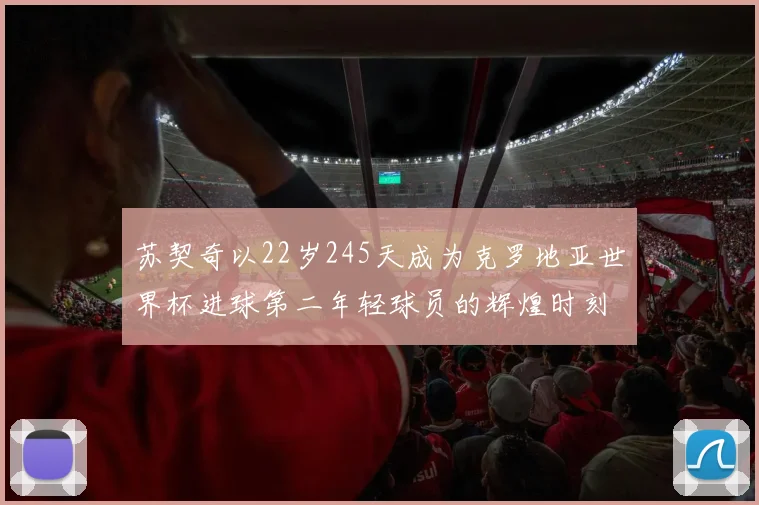 苏契奇以22岁245天成为克罗地亚世界杯进球第二年轻球员的辉煌时刻