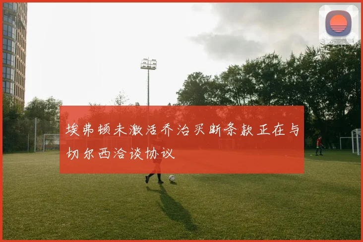 埃弗顿未激活乔治买断条款正在与切尔西洽谈协议