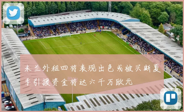 米兰外租四将表现出色或被买断夏季引援资金将达六千万欧元