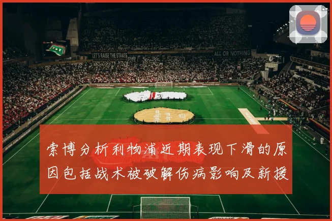 索博分析利物浦近期表现下滑的原因包括战术被破解伤病影响及新援适应期