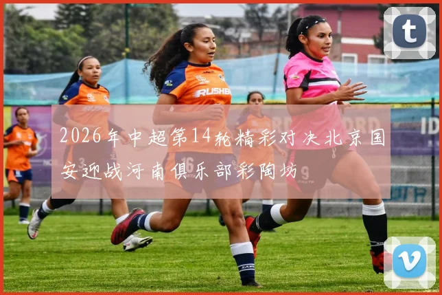 2026年中超第14轮精彩对决北京国安迎战河南俱乐部彩陶坊