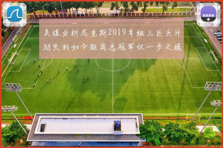美媒分析尼克斯2019年组三巨头计划失利如今距离总冠军仅一步之遥